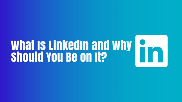 What Is LinkedIn and Why Should You Be on It?