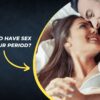 Is It Safe to Have Sex During Your Period?